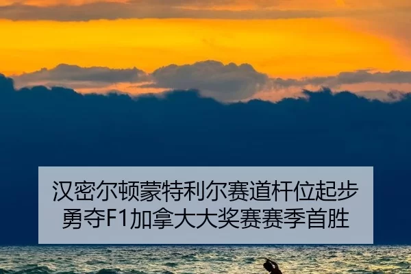 汉密尔顿蒙特利尔赛道杆位起步 勇夺F1加拿大大奖赛赛季首胜