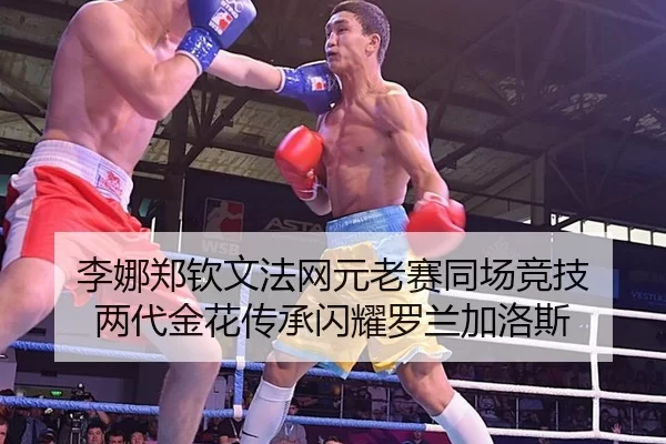 李娜郑钦文法网元老赛同场竞技 两代金花传承闪耀罗兰加洛斯